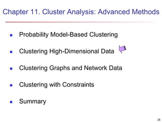 Chapter 11. Cluster Analysis: Advanced Methods 
26 
 Probability Model-Based Clustering 
 Clustering High-Dimensional Data 
 Clustering Graphs and Network Data 
 Clustering with Constraints 
 Summary 
 