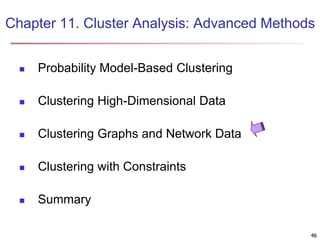 Chapter 11. Cluster Analysis: Advanced Methods 
46 
 Probability Model-Based Clustering 
 Clustering High-Dimensional Data 
 Clustering Graphs and Network Data 
 Clustering with Constraints 
 Summary 
 