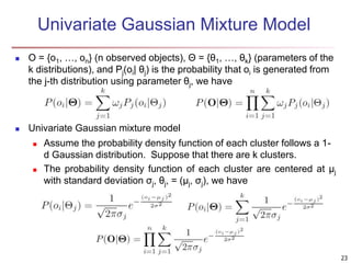 23 
Univariate Gaussian Mixture Model 
 O = {o1, …, on} (n observed objects), Θ = {θ1, …, θk} (parameters of the 
k distr...