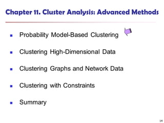 14
Chapter 11. Cluster Analysis: Advanced Methods
 Probability Model-Based Clustering
 Clustering High-Dimensional Data
 Clustering Graphs and Network Data
 Clustering with Constraints
 Summary
14
 