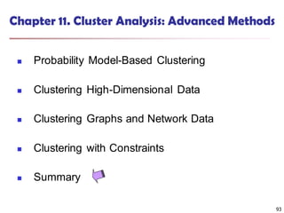 93
Chapter 11. Cluster Analysis: Advanced Methods
 Probability Model-Based Clustering
 Clustering High-Dimensional Data
 Clustering Graphs and Network Data
 Clustering with Constraints
 Summary
93
 