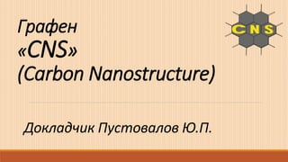 Графен
«CNS»
(Carbon Nanostructure)
Докладчик Пустовалов Ю.П.
 