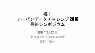 祝！
アーバンデータチャレンジ 2016
最終シンポジウム
2017年2月25日
東京大学公共政策大学院
奥村 裕一
 