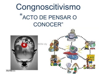 Click to edit Master subtitle style
30/08/11
Congnoscitivismo
“ACTO DE PENSAR O
CONOCER”
 