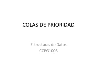 COLAS DE PRIORIDAD
Estructuras de Datos
CCPG1006
 