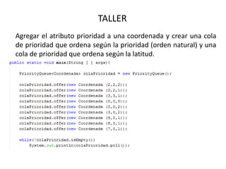 TALLER
Agregar el atributo prioridad a una coordenada y crear una cola
de prioridad que ordena según la prioridad (orden natural) y una
cola de prioridad que ordena según la latitud.
 