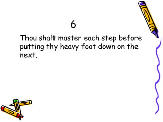 6
Thou shalt master each step before
putting thy heavy foot down on the
next.
 