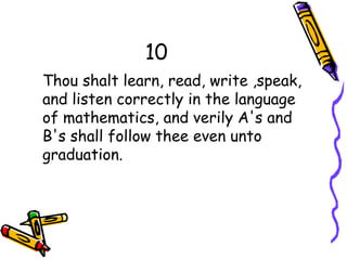 10
Thou shalt learn, read, write ,speak,
and listen correctly in the language
of mathematics, and verily A's and
B's shall follow thee even unto
graduation.
 