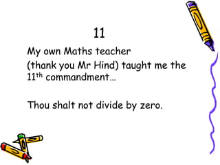 10 Write Mathematics clearly
Do you distinguish carefully between
a 1 and a 7 for example? Does 2 look
like z or 5 look a bit like a letter s?
From John Kerl see tips for
mathematical handwriting,
Also have a look at this clear guide
to writing Mathematics from Dr
Kevin P Lee.
 