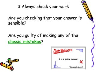 3 Always check your work
Are you checking that your answer is
sensible?
Are you guilty of making any of the
classic mistakes?
 
