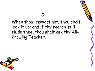 5
When thou knowest not, thou shalt
look it up; and if thy search still
elude thee, thou shalt ask thy All-
Knowing Teacher.
 