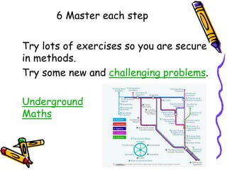 6 Master each step
Try lots of exercises so you are secure
in methods.
Try some new and challenging problems.
Underground
Maths
 
