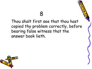 8
Thou shalt first see that thou hast
copied thy problem correctly, before
bearing false witness that the
answer book lieth.
 