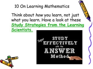 10 On Learning Mathematics
Think about how you learn, not just
what you learn. Have a look at these
Study Strategies from the Learning
Scientists.
 