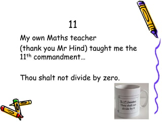 11
My own Maths teacher
(thank you Mr Hind) taught me the
11th commandment…
Thou shalt not divide by zero.
 