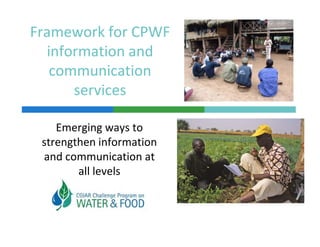 Framework for CPWF 
  information and 
    f           d
   communication 
      services 

    Emerging ways to 
 strengthen information 
  t    th i f       ti
 and communication at 
        all levels 
        all levels
 