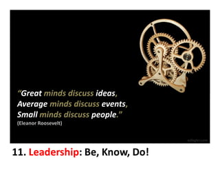 “Great minds discuss ideas,
 Average minds discuss events,
 Small minds discuss people.”
 (Eleanor Roosevelt)


                                 edlegler.com


11. Leadership: Be, Know, Do!
    Leadership:
 