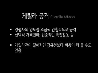  경쟁사의 영토를 조금씩 간헐적으로 공격
 선택적 가격인하, 집중적인 촉진활동 등
 게릴라전이 길어지면 정규전보다 비용이 더 들 수도
있음
게릴라 공격 Guerrilla Attacks
 