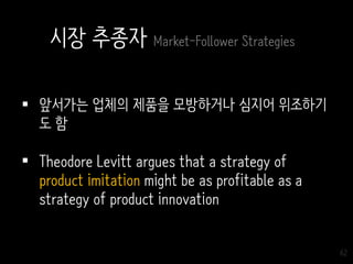 62
시장 추종자 Market-Follower Strategies
 앞서가는 업체의 제품을 모방하거나 심지어 위조하기
도 함
 Theodore Levitt argues that a strategy of
product imitation might be as profitable as a
strategy of product innovation
 