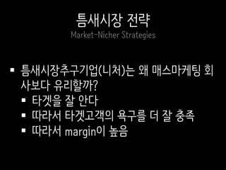  틈새시장추구기업(니처)는 왜 매스마케팅 회
사보다 유리할까?
 타겟을 잘 안다
 따라서 타겟고객의 욕구를 더 잘 충족
 따라서 margin이 높음
틈새시장 전략
Market-Nicher Strategies
 