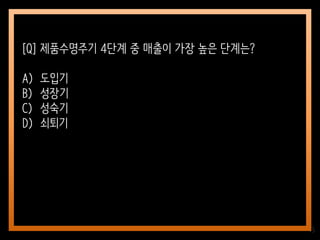75
[Q] 제품수명주기 4단계 중 매출이 가장 높은 단계는?
A) 도입기
B) 성장기
C) 성숙기
D) 쇠퇴기
 