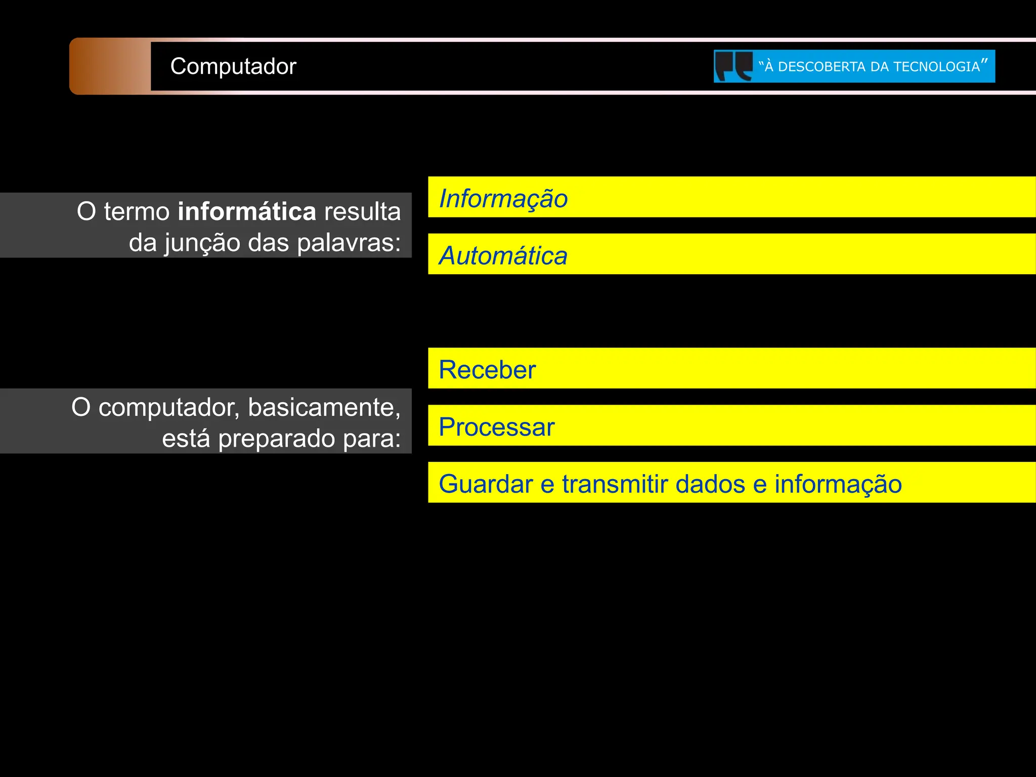 O computador, basicamente,
está preparado para: Processar
Receber
Computador “À DESCOBERTA DA TECNOLOGIA”
Guardar e transmitir dados e informação
O termo informática resulta
da junção das palavras:
Automática
Informação
 