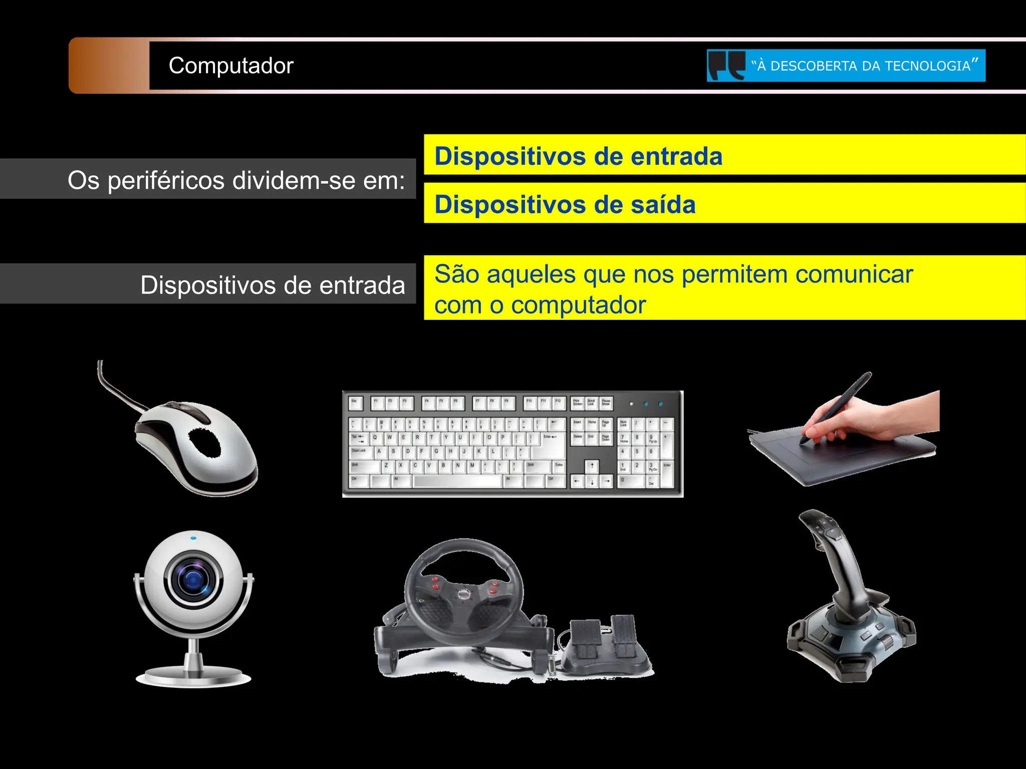 Dispositivos de entrada
Computador “À DESCOBERTA DA TECNOLOGIA”
São aqueles que nos permitem comunicar
com o computador
Os periféricos dividem-se em:
Dispositivos de saída
Dispositivos de entrada
 
