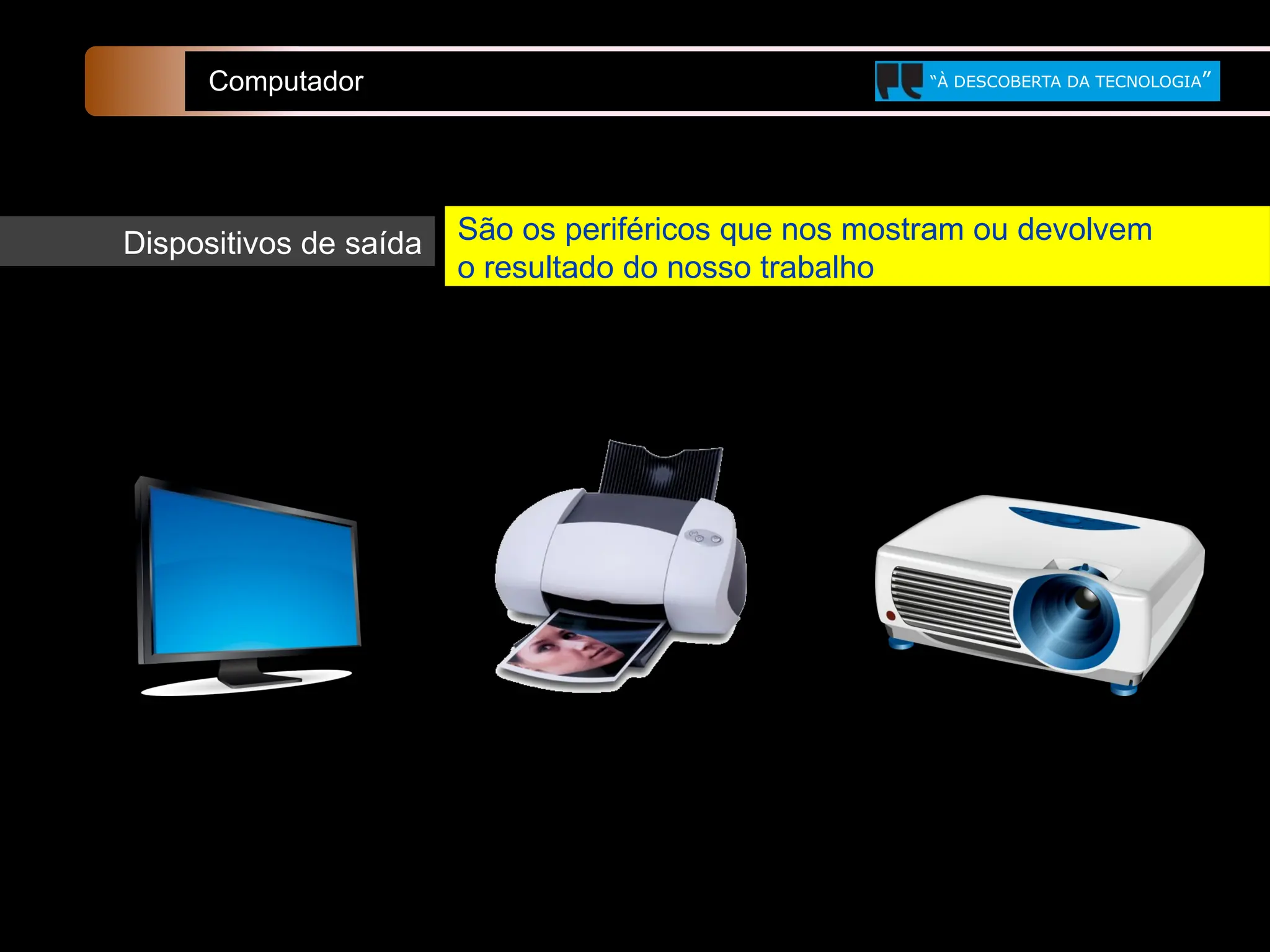 Dispositivos de saída
Computador “À DESCOBERTA DA TECNOLOGIA”
São os periféricos que nos mostram ou devolvem
o resultado do nosso trabalho
 
