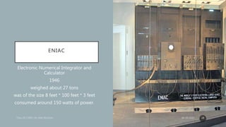ENIAC
Electronic Numerical Integrator and
Calculator
1946
weighed about 27 tons
was of the size 8 feet * 100 feet * 3 feet
consumed around 150 watts of power.
06-10-2020 18
 