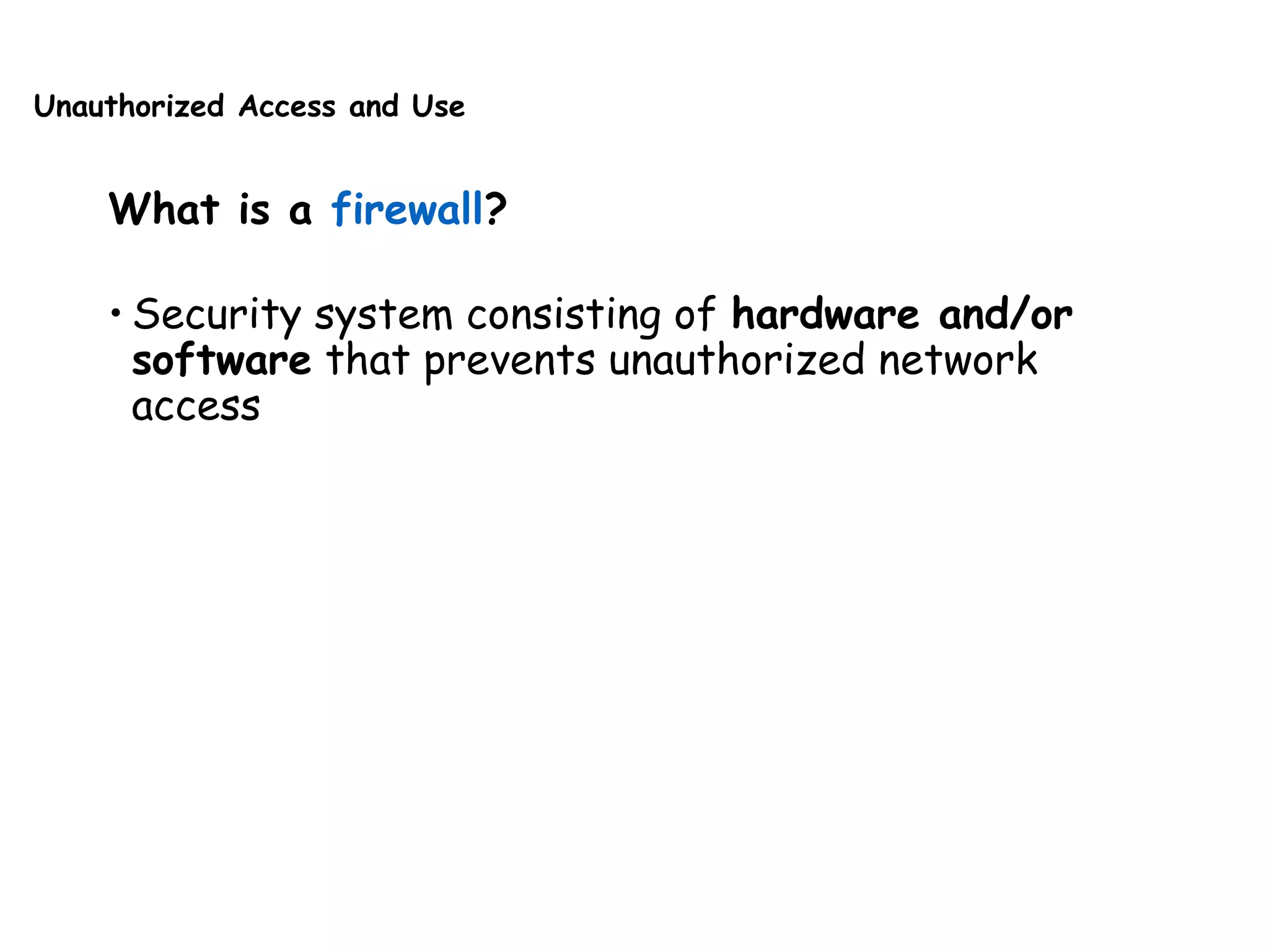 Unauthorized Access and Use
What is a firewall?
• Security system consisting of hardware and/or
software that prevents unauthorized network
access
 