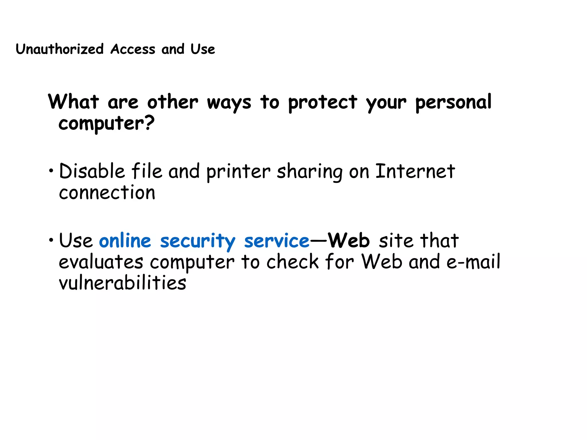 Unauthorized Access and Use
What are other ways to protect your personal
computer?
• Disable file and printer sharing on Internet
connection
• Use online security service—Web site that
evaluates computer to check for Web and e-mail
vulnerabilities
 