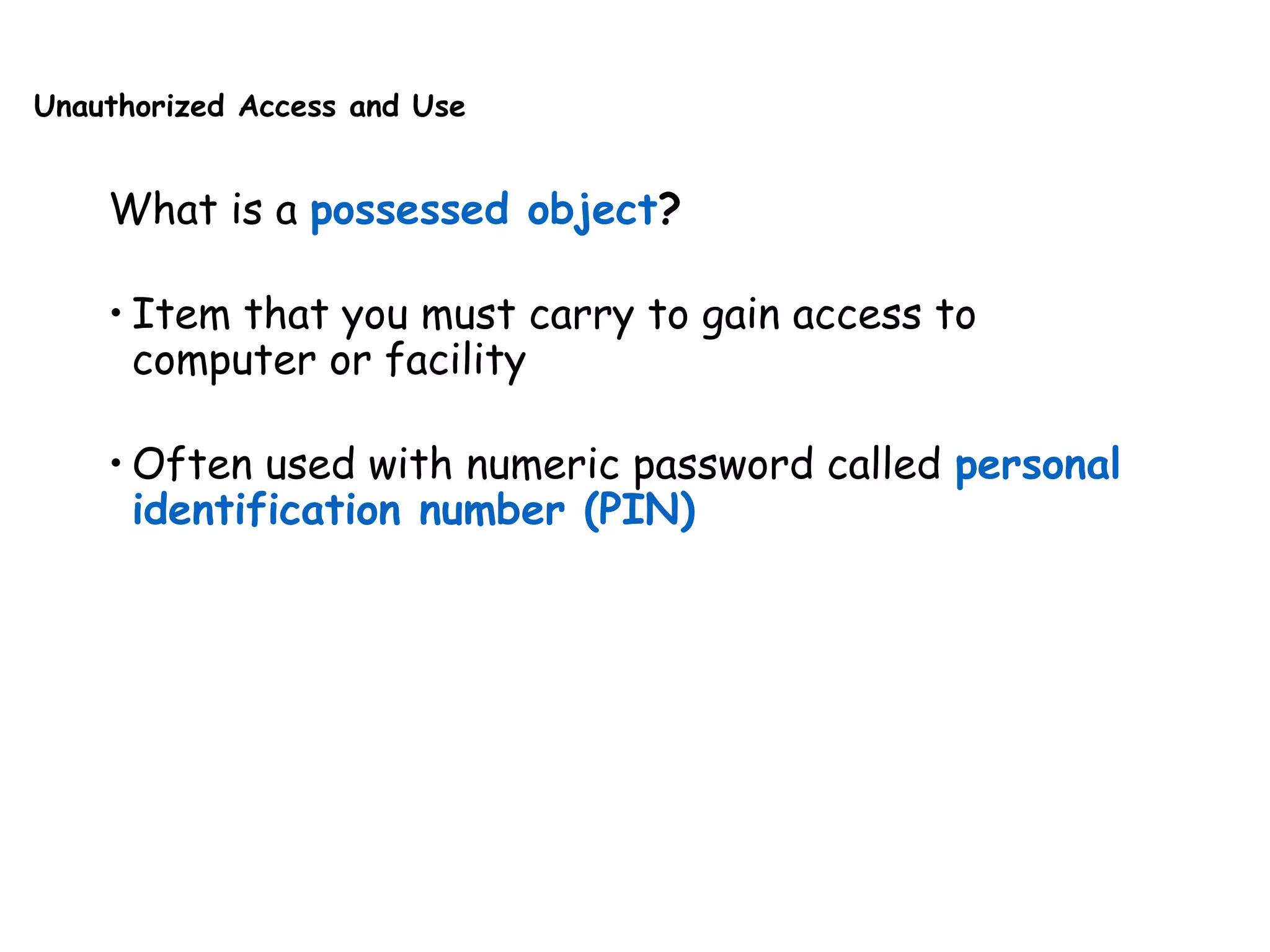 Unauthorized Access and Use
What is a possessed object?
• Item that you must carry to gain access to
computer or facility
• Often used with numeric password called personal
identification number (PIN)
 