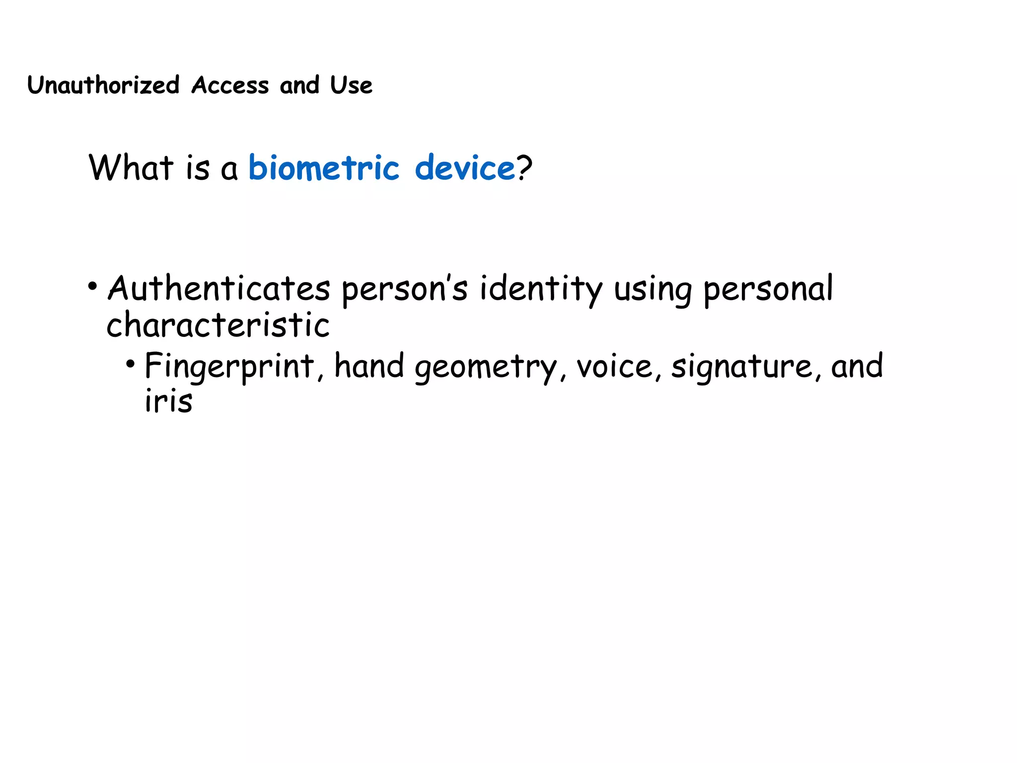 Unauthorized Access and Use
What is a biometric device?
• Authenticates person’s identity using personal
characteristic
• Fingerprint, hand geometry, voice, signature, and
iris
 