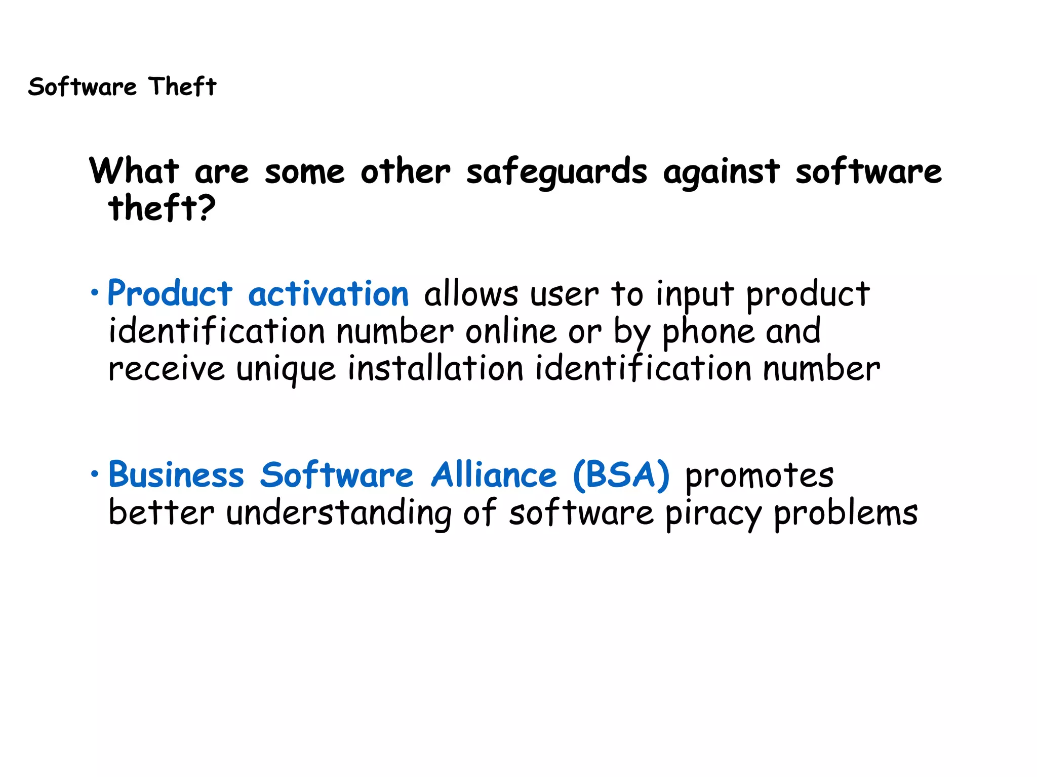Software Theft
What are some other safeguards against software
theft?
• Product activation allows user to input product
identification number online or by phone and
receive unique installation identification number
• Business Software Alliance (BSA) promotes
better understanding of software piracy problems
 