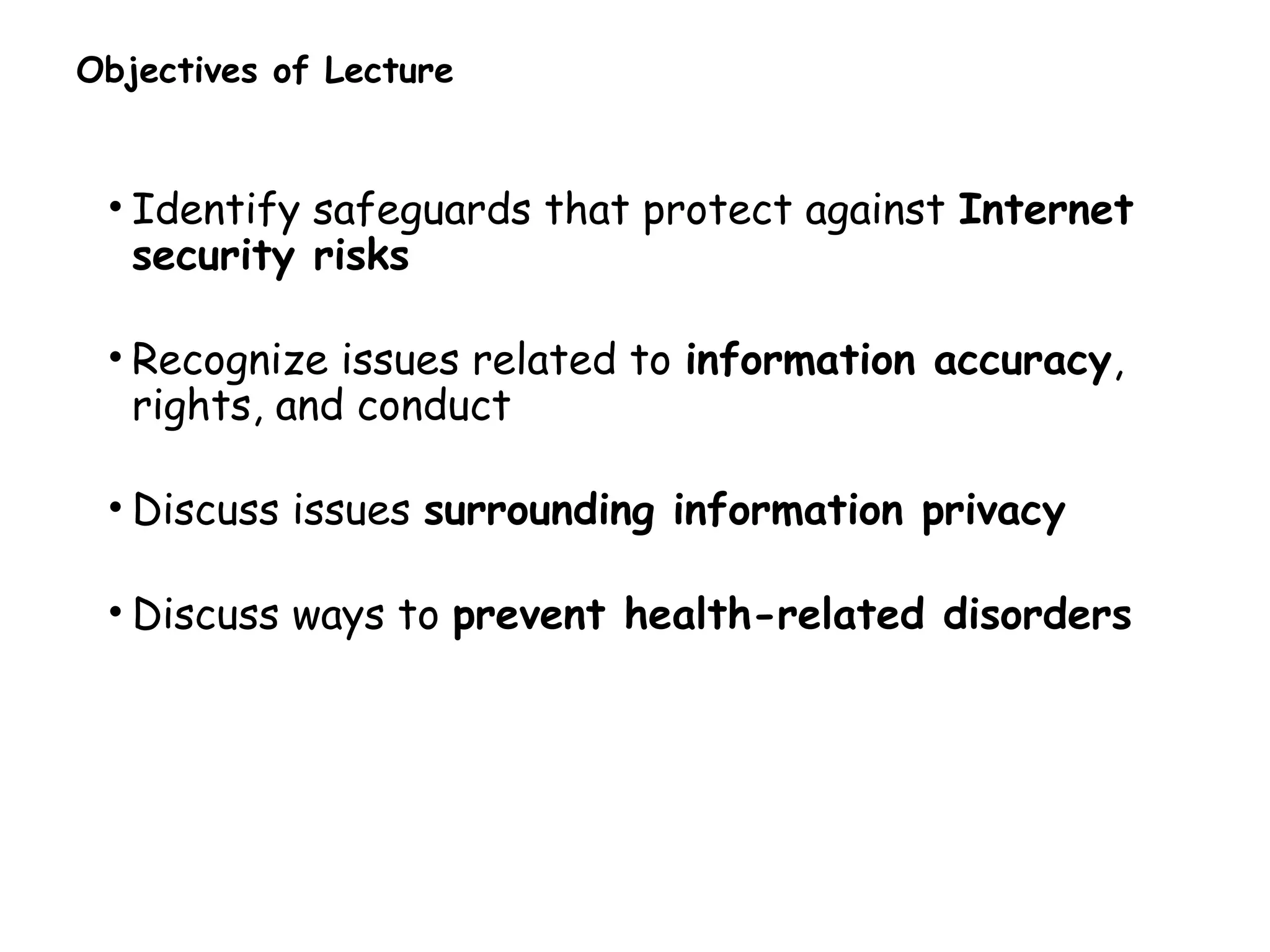 Objectives of Lecture
• Identify safeguards that protect against Internet
security risks
• Recognize issues related to information accuracy,
rights, and conduct
• Discuss issues surrounding information privacy
• Discuss ways to prevent health-related disorders
 
