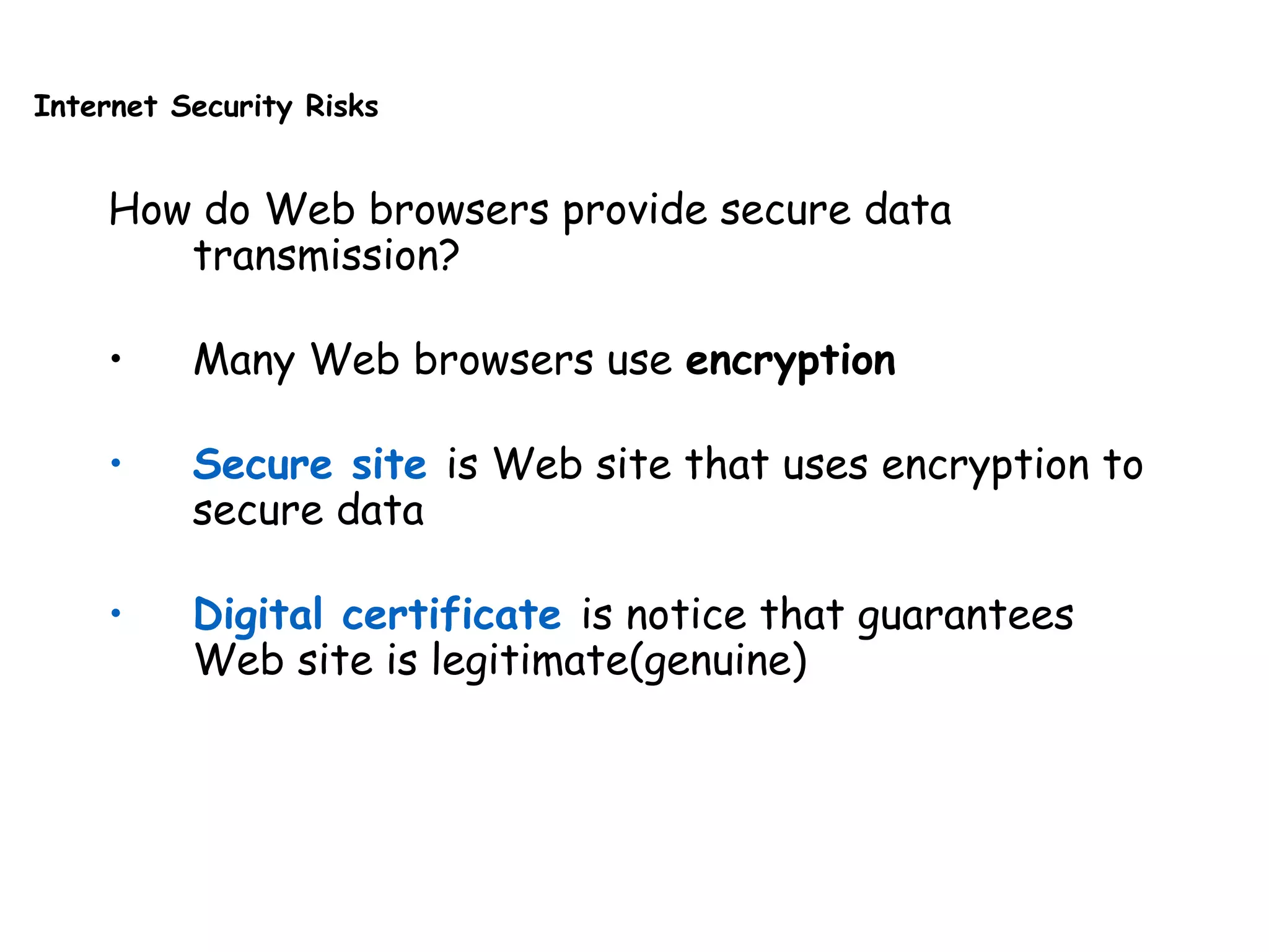 Internet Security Risks
How do Web browsers provide secure data
transmission?
• Many Web browsers use encryption
• Secure site is Web site that uses encryption to
secure data
• Digital certificate is notice that guarantees
Web site is legitimate(genuine)
 