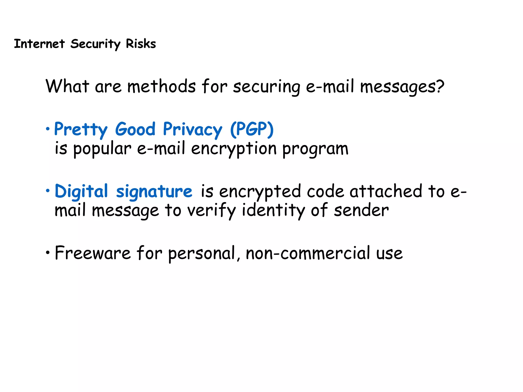 Internet Security Risks
What are methods for securing e-mail messages?
• Pretty Good Privacy (PGP)
is popular e-mail encryption program
• Digital signature is encrypted code attached to e-
mail message to verify identity of sender
• Freeware for personal, non-commercial use
 