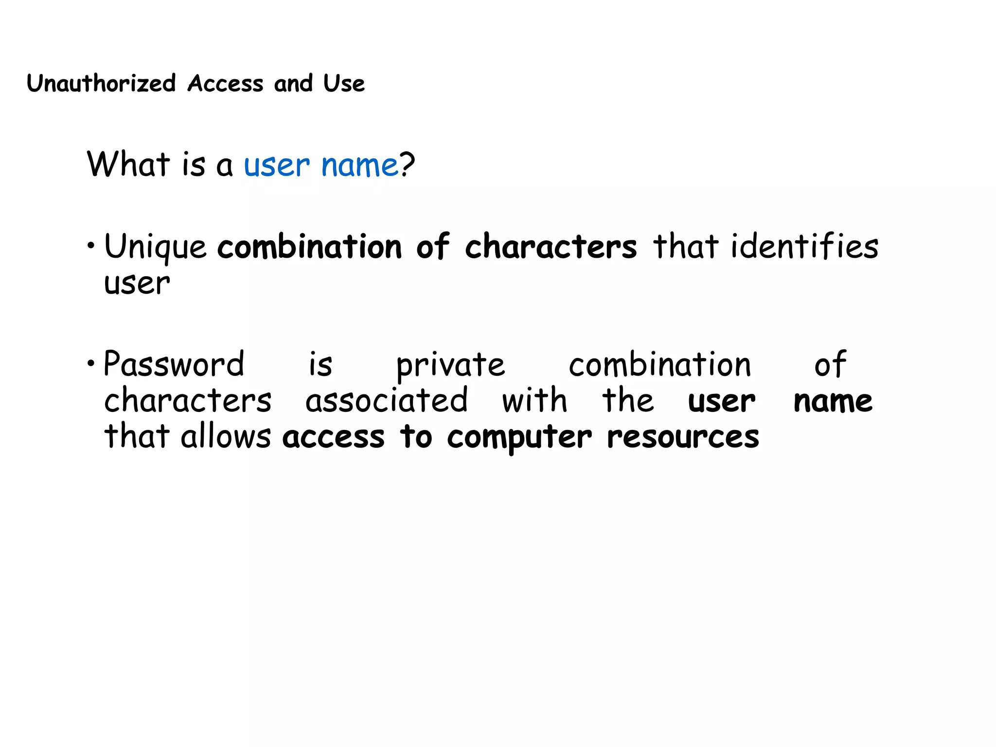 Unauthorized Access and Use
What is a user name?
• Unique combination of characters that identifies
user
• Password is private combination of
characters associated with the user name
that allows access to computer resources
 