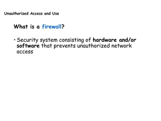 Unauthorized Access and Use
What is a firewall?
• Security system consisting of hardware and/or
software that prevents unauthorized network
access
 