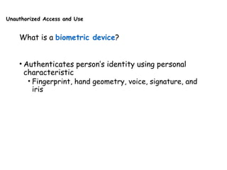 Unauthorized Access and Use
What is a biometric device?
• Authenticates person’s identity using personal
characteristic
• Fingerprint, hand geometry, voice, signature, and
iris
 