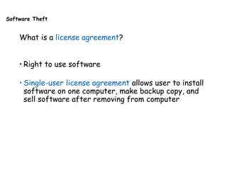 Software Theft
What is a license agreement?
• Right to use software
• Single-user license agreement allows user to install
software on one computer, make backup copy, and
sell software after removing from computer
 