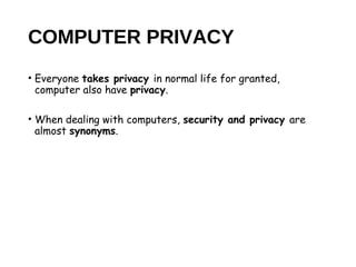 COMPUTER PRIVACY
• Everyone takes privacy in normal life for granted,
computer also have privacy.
• When dealing with computers, security and privacy are
almost synonyms.
 