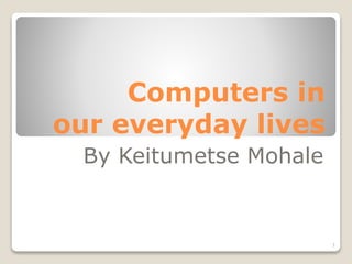Computers in
our everyday lives
By Keitumetse Mohale
1
 