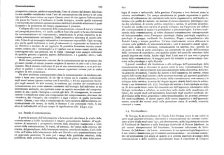 Comunicazione 6x6 6xp Comunicazione
prospettiva comune, anche se superficiale, l'atto di ritirare del denaro dalla ban logia di massa o industriale, della gestione d'impresa e loro derivati come la
ca non sarebbe considerato come l'atto di comunicazione che invece è, né come
«ricerca attitudinale». Un campo attualmente in grande espansione è quello
tale potrebbe essere inteso un sogno. Questo punto di vista ignora l'informazione relativo all'utilizzazione dei calcolatori nella teoria organizzativa, nell'analisi re
che passa fra l'uomo e l'ambiente al livello biologico, nonché quella trasmessa
ticolare e in quella dei sistemi : un insieme di ricerca operativa, psicologia e teo
e incorporata nel contesto socioeconomico visibile ed invisibile attraverso il quale ria dei calcolatori, di scienza politica empirica e, spesso, di gestione aziendale.
il passato e la proiezione del futuro organizzano il presente. L'analisi dei media resta un'area di grande sviluppo, ma l'approccio piu diffuso
Collegata alle varie concezioni della comunicazione umana di cui si è trattato alle «comunicazioni di massa» è giornalistico o psicosociologico. Un area tradi
nei paragrafi precedenti, vi è anche quella in base alla quale si fa una distinzione zionale della comunicazione, di solito chiamata comunicazione «intrapersonale
fra «comunicazione» ed «espressione», considerando la prima transitiva, la se
ed interpersonale», cerca d'integrare psicologia clinica, psicologia cognitiva e
conda potenzialmente intransitiva. Dalla prospettiva sistemica di questo arti psicologia di gruppo, oscillando fra freudismo, Piaget, «antipsichiatria» alla
colo, l'idea di un messaggio intransitivo è ovviamente impossibile. Ogni messag Ronald Laing e terapia gestaltica. Un'area relativamente nuova abbraccia la
gio, anche quelli indirizzati «a tutti gli interessati» è organizzato in funzione di «ricerca sulle politiche di telecomunicazione», cioè le normative statali riguar
un obiettivo o mediato da un rapporto. Si potrebbe benissimo trovare conve danti onde radio, reti televisive, comunicazioni via satellite, ecc., sovente da
niente credere che i «monologhi» e il «parlare con se stesso» siano attività che
un punto di vista in parte sociologico, ma soprattutto da quello dell'economia
coinvolgono solo una persona, ma in realtà i messaggi sono sempre indirizzati delle «strutture di superficie», con qualche analisi del controllo esercitato dalle
da qualche persona a qualche aspetto dell'ambiente, o a qualche «altro», reale grandi imprese sui media. Anche negli Stati Uniti non c'è una vera e propria
o immaginario, presente o no. teoria della comunicazione: la maggior parte dei tentativi in questo campo rien
1VIolti sono perfettamente convinti che la comunicazione sia un processo che trano nella psicologia e nella filosofia.
gli esseri viventi ed umani possono scegliere di mettere in atto o no a loro pia I grandi contributi alla fondazione e allo sviluppo dell'epistemologia della
cimento. Ma il silenzio costituisce di per sé una comunicazione e, se si può sce comunicazione non si ritrovano in genere sotto la voce comunicazione. Essit
gliere se parlare o restare in silenzio, nessun organismo vivente può in realtà comprendono le interpretazioni non-meccanicistiche della cibernetica, della teo
scegliere di non comunicare. ria generale dei sistemi, l'analisi dei sistemi e dell'ingegneria dei sistemi; taluni
Un altro problema contemporaneo circa la comunicazione è la tendenza cor aspetti della teoria degli automi e delle strutture nervose; gli approcci qualitativi
rente a fame una «proprietà» di ciò che si ritiene sia la «mente» individuale
nella scienza delVinformazione; lo studio della comunicazione non-umana e lo
negli esseri umani (spesso confusa con il cervello), o del suo equivalente fisiolo sviluppo della cinetica; la teoria del doppio legame (doublebind) circa la schizo
gico negli animali. In altri termini, la tendenza qui consiste nel considerare la frenia e sue derivazioni (cfr. ) 7) ; l'ecologia dei sistemi e l'antropologia ecologi
comunicazione non come elemento costitutivo dell'ecologia dell'individuo in un ca. Sideve anche tener conto delcrescente uso dell'approccio informativo nella
determinato ambiente, ma piuttosto come un aspetto secondario del comporta biologia molecolare e cellulare, in particolare nello studio della membrana cel
mento di una «unità» biologica o sociale già data. Di conseguenza, la comuni
lulare; dei recenti studi sull'asimmetria funzionale degli emisferi cerebrali; de
cazione è considerata come una componente del comportamento, derivante dai
gli sviluppi nella teoria gerarchica e nella termodinamica dei processi irreversi
«desideri», dai «bisogni», dai «pensieri» o dagli «istinti» di quella particolare
bili (non-equilibrio ) ; di alcuni aspetti della teoria linguistica e dell'apprendi
«unità». Questa, a sua volta, è considerata del tutto separata dall'ecosistema co mento, nonché dei recenti studi sulla percezione visiva di modelli, contorni,
municazionale che invece, in realtà, le fornisce il suo potenziale vitale, la sua contrastie trame.
sfera di individualità ed il suo campo di significazione (cfr. ) ) 4.x, 5.5).
2.3. Strutturalismo.
z.z. Scuole di comunicazione.
In Europa, lo strutturalismo di Claude Lévi-Strauss aveva le sue radici in
A parte la scienza dell'informazione e la teoria dei calcolatori, lo studio della parte negli approcci sistemici, cibernetici e comunicazionali che avevano comin
comunicazione a livello accademico è rimasto generalmente limitato all'appli ciato a farsi strada negli anni 'go e, piu direttamente, nella linguistica strutturale
cazione di strumenti e prospettive derivati dalle discipline tradizionali a certi di Ferdinand de Saussure e nella fonologia strutturale di Roman Jakobson. Le
settori della comunicazione. Si tratta, ad esempio, dei campi della retorica, del
piu recenti interpretazioni del freudismo, fortemente influenzate da Lévi
cinema, del giornalismo, della letteratura creativa, considerati inoltre, il piu delle Strauss, da Jakobson e da Lacan — nonostante la sua epistemologia linguistica e
volte, nell'ottica della letteratura e delle arti liberali e solo eccezionalmente con il suo relativo disinteresse per il contesto socioeconomico — ne avevano consen
un approccio semiotico. Vi sono poi i campi delle pubbliche relazioni, della
tito un'applicazione piu ampia di quanto ci si potesse aspettare al campo della
pubblicità, delle politiche di marketing, studiate dal punto di vista della psico comunicazione e dello scambio, specialmente dopo il contributo di Gregory
 
