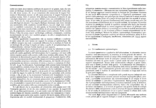 Comunicazione 6z8 6zg Comunicazione
realtà non esiste alcun insieme codificato di assunti di tal genere, ossia che non spiegazione materia-energia e meccanicistica in fisica (specialmente nella mec
esiste un'ideologia dominante. I livelli di norme e metanorme (cioè norme rela canica) ; l'«obiettività» — affermata con una convinzione leggermente inferiore
tive alle stesse norme; cfr. ) 7.2) consentono alle metanorme di negare l'esi di un analogo approccio materia-energia in biologia (in precedenza dominata
stenza di determinate norme; ed alle meta-metanorme di negare l'esistenza di da una teoria dell'evoluzione«progressiva») ; e l'approccio apertamente «sog
qualsiasi norma. Bntro il contesto della ideologia dominante, il concetto di una gettivo» della psicologia, una psicologia che tuttavia condivide le stesse metafore
« ideologia dominante» può cosi essere definito come una contraddizione in ter dominanti a sistema chiuso od a campo di forza degli altri due modelli di spiega
mini. Tutto ciò che viene generalmente percepito come esistente (in Occidente) zione. A loro volta, gli approcci fondamentali delle scienze sociali sono poco piu
sono ideologie (al plurale). Una singola ideologia dominante non viene ritenuta che mescolanze e combinazioni dei tre modelli suddetti. Ad esempio,. l'economia
una caratteristica della cosiddetta «società libera>), ma solo degli stati «totali moderna ha privilegiato modelli di equilibrio mutuati dalla fisica, pur basando
tari» o cosiddetti «comunisti». In altre parole, in Occidente le ideologie sono sulla psicologia individuale la «teoria soggettiva del valore» (il principio utili
percepite come mere raccolte d'idee condivise da piu gruppi disparati : per esem taristico del «piacere-dolore») ; la sociologia si è servita di modelli meccanicistici
pio, da progressisti, conservatori, o dalla stessa «contro-cultura». Nella «società ed organicistici (cfr. ( r.6) ; la scienza politica è rimasta sostanzialmente un de
libera», l'idea che possa esservi un'ideologia codificata e dominante, condivisa rivato della psicologia. Bateson ha definito «epistemologia bioenergetica» que
inconsciamente da tutti e tre i suddetti gruppi e da altri, è semplicemente im sta serie di assunti largamente condivisi nel discorso accademico, anche là dove
pensabile (cfr, $) q.5, 6.z). la loro applicazione è inadeguata, insufficiente, riduzionista (cfr. ) 4,5), oppure
Sarebbe ugualmente «impensabile» che un insieme codificato e condiviso non-scientifica.
di valori esista allo stato latente nei rapporti fra scienza ed epistemologia. Ma
è difficile scorgere una reale e sostanziale differenza fra la struttura di fondo di
un'ideologia che privilegi il singolo sul tutto, e quella di un'epistemologia che, Sistemi.
tradizionalmente, valorizzi l'entità rispetto ai suoi rapporti.
L'epistemologia finora dominante in tutte le scienze ha valorizzato le misu g.t. Un cambiamento epistemologico.
razioni quantitative degli scambi materia-energia (o delle relative metafore) ri
spetto alle analisi qualitative dell'informazione che li organizza, e ciò tanto nella La teoria quantitativa e qualitativa dell'informazione, la cibernetica mecca
natura organica quanto nella società e nella stessa struttura della scienza. Ha cioè nicistica e non-meccanicistica, la semiotica, la teoria generale dei sistemi — di
valorizzato la discontinuità rispetto alla continuità e gli elementi rispetto all'in scipline essenzialmente inerenti al campo della comunicazione — sono state tutte
sieme. La sua concezione della causalità, rimasta newtoniana, generalmente esclu sintomatiche del mutato modo di concepire i sistemi viventi e quelli sociali af
de la causalità, reciproca o reticolare, della retroazione, del vincolo e di una pro fermatosi nel corso di questo secolo e quindi anche del modo di concepire i
grammazione nei sistemi a correzione di errori, a ricerca e a variazione di obiet rapporti interpersonali. Alcune delle caratteristiche collegate a queste defini
tivi (cfr. ) 3.g). In altre parole, l'epistemologia delle scienze è stata dominata da zioni sono il diretto prodotto della guerra — la localizzazione dei sottomarini, i
una prospettiva a sistema chiuso che ha tolto valore alla nozione stessa d'inter sistemi di guida dei missili, tutta la disciplina della ricerca operativa o dell'ana
relazione sistemica; da una prospettiva atomistica che ha trasformato i rapporti lisi dei sistemi —, ma il cambiamento generale può essere considerato piu ade
in proprietà d'individui e di oggetti ; e da un punto di vista unidimensionale che guatamente come il risultato di cambiamenti economici su larga scala tuttora
in realtà ha negato la realtà dei livelli di rapporti (in particolare nella scienza in gran parte inspiegati.
stessa), o che, al piu, ne ha riconosciuto l'esistenza solo formalmente. La pro Le crescenti dimensioni e complessità delle grandi imprese industriali non
spettiva epistemologica è stata dominata da un approccio quantitativo (scambio ché la loro organizzazione secondo intricate strutture topologiche (alberi, pira
di valori misurabile), che si è raramente preoccupato delle proprie basi qualita midi...) porterebbe naturalmente alla sistematizzazione di un corpus di teorie
tive, nonché dalla concezione di una scienza «pura» che ha disconosciuto l'effet diretto ad analizzare e controllare l'organizzazione. Analogamente, la scoperta
tiva strumentalità e transitività di tutte le conoscenze (il suo valore di uso e di che il perseguimento dell'indipendenza economica nazionale porta, in definitiva,
scambio), per non parlare della sua contestualità storica e sociale. ad una crescente interdipendenza collettiva, basta a far comprendere che, in
Si è già rilevato che la «neutralità» od «obiettività» della scienza non è che un futuro non lontano, ci si troverà ad applicare una qualche forma di ecologia
l'immagine speculare di ciò che essa considera il suo opposto: la soggettività dei sistemi e delle comunicazioni a tutte le strutture di rapporti sistema-ambien
(cfr. ) z.g). Retrospettivamente, ci si può render conto del fatto che la struttura te. In tal modo, il cambiamento di cui si parla è insieme il riflesso della realtà
epistemologica del discorso scientifico, generalmente non riconosciuta e trascu socioeconomica contemporanea euna sua spiegazione.
rata, spiega in gran parte come questo, a partire dal secolo scorso, abbia avuto a Nel corso degli ultimi cinquant' anni si è andata affermando una tendenza
disposizione solo tre modelli fondamentali di spiegazione: l'«obiettività» della a non parlare piu di rapporti biologici e sociali in termini di aggregati, entità,
 