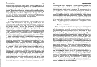Comunicazione 63o 63z Comunicazione
atomi, individui, sistemi chiusi, causalità lineare, equilibri, forza ed energia, Si sistema dato(per esempio, temperatura), le singole molecole del sistema si muo
è costituito un nuovo vocabolario, che è molto piu che un semplice cambiamento vono e collidono fra loro a velocità variamente distribuite e in direzioni casuali.
terminologico : insiemi, strutture interdipendenti, sistemi aperti, retroazione, te In tal modo lo stato del sistema è un'enunciazione puramente statistica circa i
leonomia, processo in corso, vincoli, codificazione, rapporti fra rapporti, infor risultati medi di un numero enorme d'interazioni. Tali sistemi possono cosi es
mazione, mediazione e comunicazione. La tradizionale unidimensionalità quan sere classificati come esempi di complessità non-organizzata, e le previsioni sui
titativa dell'epistemologia delle scienze sociali e della vita sembra destinata ad loro stati futuri saranno semplici enunciazioni di probabilità.
essere sostituita da un punto di vista multidimensionale che tenga conto dei di I sistemi sociali e viventi sono esempi di una classe di sistemi del tutto di
versi livelli ed ordini di comunicazione, della complessità e dell'organizzazione: versa, nel senso che per essi sarà possibile fare enunciazioni generali, ma non
tutti fattori che implicano necessariamente una comprensione delle dimensioni previsioni specifiche o anche descrizioni dettagliate. Tali sistemi possono quindi
qualitative come prerequisito per qualsiasi analisi quantitativa. essere definiti come esempi di complessità organizzate. Questa classe di sistemi,
a differenza delle altre due, si trova sempre in un rapporto multivariabile con
3.2. Sistemi. le altre specie e livelli di complessità organizzate, per esempio quelle del suo am
biente, e tale rapporto implica una specie particolare di cambiamento : l'adatta
Pur essendo in definitiva sottoposti alle leggi dell'universo fisico, il mondo mento («fisiologico» o funzionale e «morfologico» o strutturale).
organico e quello umano implicano anche principi che, allo stato attuale delle
conoscenze, non trovano applicazione nella fisica e nella chimica. Infatti, mentre
3.3. Entropia e organizzazione.il classico universo fisico è in primo luogo composto di materia-energia, l'uni
verso organico ed umano è inprimo luogo informazione. La definizione piu Tutti i sistemi aperti sono alimentati da energia, ma i loro processi e la loro
semplice edappropriata d'informazione è varietà (modello) impressa in o con organizzazione — di carattere metastabile — sono vincolati e controllati dai rap
naturata a una base di materia-energia (ad una serie di « indicatori »). Da questo porti di comunicazione inerenti alla retroazione cibernetica d'informazione fra
punto di vista, non vi è una differenza intrinseca tra informazione e interferenza ciascun sottosistema e il suo ambiente all'interno di un ecosistema piu ampio.
(Ashby). Tuttavia, per il sistema in questione, l'informazione rappresenterà una Nell'insieme dell'universo tutti i cambiamenti e movimenti sono in definitiva
varietà strutturata (ordine), e l'interferenza una varietà non strutturata (disor sottoposti alla seconda legge della termodinamica, ossia alla legge dell'entro
dine). In generale, piu complesso è il sistema, piu ampia sarà la gamma ed il tipo pia (positiva) che statisticamente è sinonimo della tendenza dei sistemi fisici a
di varietà che esso potrà elaborare, trasmettere e scambiare. muoversi verso la disorganizzazione e il disordine. Tuttavia, nel mondo orga
Mentre il mondo teorico della fisica si occupa di sistemi essenzialmente chiu nico e umano risulta che il modo in cui l'informazione controlla, ordina, imma
si o isolati, controllati dalla causalità lineare di gradienti di energia potenziale, gazzina od organizza la materia-energia, rende possibili processi di entropia ne
il mondo organico e socioeconomico è un mondo di sistemi aperti organizzati gativa (ordine improbabile). Il mondo organico trae energia dall'universo fisico
in ecosistemi. In base alle leggi della termodinamica, un sistema isolato non ope positivamente entropico, per mantenere o aumentare la propria organizzazione
ra scambi materia-energia con il proprio ambiente, e un sistema chiuso è aperto e il proprio ordine. In esso il cambiamento può verificarsi in qualunque dire
solamente a flussi di energia. Un sistema aperto, invece, scambia con il proprio zione e non è immediatamente connesso alla degradazione entropica dei poten
ambiente sia materia sia energia. Il termine viene usato qui con riferimento an ziali di energia, di modo che il sistema finisce col fermarsi per mancanza di ener
che a sistemi che implicano scambio d'informazione con i loro rispettivi ambien gia disponibile. Naturalmente, tale processo di conservazione dell'organizza
ti. In generale, il sistema solare puè essere considerato un sistema isolato; il zione nella biosfera è di dimensioni microscopiche se paragonato alla probabi
pianeta Terra è un sistema chiuso ; gli organismi e le società sono invece sistemi lità di entropia nell'insieme del cosmo.
aperti. I sistemi aperti .possono essere descritti anche come metastabili: nel Nel correlare e distinguere fra loro i campi interconnessi della materia-ener
mantenere il loro ordine interno — ossia i livelli di energia e di scambi, i flussi gia e dell'informazione, sarà utile operare una distinzione metodologica fra tre
d'informazione e le strutture organizzate che li distinguono dall'ambiente — essi specie di entropia: l'entropia energetica (che implica gradienti di energia) ; quel
introducono ed elaborano l'ordine esterno: materia, energia ed informazione. la materiale (che implica distribuzioni di energia) ; e l'entropia a livello d'infor
Un altro modo utile per distinguere fra tipi di sistemi è basato sul rapporto mazione (che comprende la struttura e l'organizzazione vivente). Mentre la ma
fra organizzazione e complessità. Per esempio, i sistemi studiati dalla meccanica teria-energia è sempre conservata, non vi è una legge analoga direttamente ap
classica (sistemi a «due corpi») possono essere classificati come esempi di una plicabile alla struttura, alla varietà, o all'informazione. Tali forme di ordine
semplicità organizzata, ed è sempre possibile fare previsioni molto precise sui vengono continuamente create e distrutte negli ecosistemi biosociali, sia nel me
loro stati futuri. Viceversa, i sistemi studiati dalla termodinamica statistica, come tabolismo, nella riproduzione della vita, sia nella produzione e riproduzione dei
la cinetica dei gas, non sono né semplici né organizzati : in qualunque stato del mezzi di sussistenza e dell'organizzazione sociale.
 