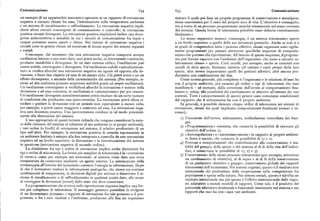 Comunicazione 634 635 Comunicazione
un esempio diun apparecchio meccanico operante inun rapporto di retroazione maturo il quale poi fissa un proprio programma di conservazione e autoripara
negativa a circuito chiuso fra essa, l'informazione sulla temperatura ambiente zione omeostatica per il resto del proprio arco di vita. L'obiettivo è conseguito,
e un sistema di riscaldamento o raffreddamento. La retroazione negativa impli ma si tratta di un processo programmato anziché intenzionale nel senso corrente
cherà allora circuiti convergenti di comunicazione e controllo; la retroazione del termine. Questa forma di teleonomia potrebbe esser definita «orientamento
positiva circuiti divergenti. La retroazione positiva implicherà inoltre una diver finalizzato».
genza anticorrettiva e instabile in cui i circuiti di comunicazione fra input e Lo stesso organismo maturo, comunque, è un sistema teleonomico aperto
output potranno essere aperti o chiusi. Nei sistemi di retroazione negativa i a un livello superiore a quello delle sue istruzioni genetiche. Anche se non si è
circuiti sono in genere chiusi, ad eccezione di alcuni aspetti dei sistemi organici in grado di comprendere bene i processi effettivi, alcuni organismi sono rigida
e sociali. mente programmati per passare attraverso specifiche sequenze di comporta
Comunque, dal momento che una retroazione negativacomporta sempre mento che portano alla riproduzione. All'interno di queste sequenze, il program
oscillazioni intorno a uno stato dato, esso potrà anche, in determinate condizioni, ma può fornire rapporti con l'ambiente dell'organismo, che siano a circuito re
produrre instabilità e divergenze. In un dato sistema ciclico, l'oscillazione può lativamente chiuso o aperto. Certi uccelli, per esempio, anche se cresciuti con
essere stabile, convergente o divergente. Un'oscillazione stabile «autoalimentan uccelli di altra specie, finiranno tuttavia col cantare i canti propri della loro
tesi » si verifica allorché una retroazione negativa sia uguale ed opposta alla de specie; altri invece impareranno quelli dei genitori adottivi; altri ancora pro
viazione, e fuori fase rispetto ad essa di un mezzo ciclo. Ciò potrà avere o no un durranno una combinazione dei due.
effetto dirompente, a seconda delle caratteristiche del sistema. (Per esempio, si Come norma generale, piu complesso è l'organismo e le relazioni ch' esso ha
stemi ad alta resilienza possono acquistare stabilità grazie ad ampie oscillazioni). con il proprio ambiente, piu saranno gli ordini o tipi di teleonomia che esso
Un'oscillazione convergente si verificherà allorché la retroazione è minore della manifesterà — ad esempio, dalla correzione dell'errore al comportamento fina
deviazione e ad essa contraria; le oscillazioni si «attenueranno» per poi cessare. lizzato e, infine, alla possibilità del cambiamento di obiettivi all'interno dei vari
Un'oscillazione divergente autoalimentantesi potrà risultare da un certo numero contesti. Tutti i comportamenti di questo genere sono comunque condizionati
di condizioni che producano una ipercorrezione. La retroazione potrà allora ri dal rapporto che il sottosistema ha con il proprio ambiente.
tardare oguidare ladeviazione con un periodo non equivalente a mezzo ciclo, In generale, è possibile elencare cinque ordini di teleonomia nei sistemi di
per esempio, opotrà essere maggiore e contrario ad essa.La retroazione nega retroazione, alcuni dei quali implicano comportamenti finalizzati (consci o in
tiva sarà diventata positiva. Una ipercorrezione conduce in tal modo potenzial consci) :
mente alla distruzione del sistema.
x) Correzione dell'errore, adattamento, soddisfazione immediata dei bisoL'uso appropriato di questi termini richiede che vengano considerati la natu
gni.
ra della chiusura dcl sistema in relazione al suo ambiente (o ai propri ambienti ), z) «Programmazione» orientata, che conserva la possibilità di ricercare gli
i vari ordini (o livelli) di retroazione nel sistema, il relativo predominio di un
obiettivi dell'ordine r ).tipo sull'altro. Per esempio, la retroazione positiva di crescita esponenziale in
3) «Autoregolazione» e «autoconservazione» in rapporto al proprio ambienun ambiente limitato è sempre alla fine sottoposta a controllo da una retroazione
te fisico o sociale, che conserva le possibilità di x ) e z).negativa ad un livello superiore: la distruzione o la ristrutturazione del sistema
4) Processi e comportamenti che contribuiscono alla conservazione e stain questione (retroazione negativa di secondo ordine). bilità del gruppo, della specie o del sistema al di là della vita dell'indivi
La distinzione fra tipi e ordini di retroazione implica anche distinzioni fra
duo, e conservano le possibilità di r ), z) e 3).tipi e ordini di teleonomia. La forma piu semplice di teleonomia è la «correzione
5) Conservazione dello stesso processo teleonomico (per esempio, attraversodi errore», come per esempio nei termostati: al sistema viene data una certa
un cambiamento di obiettivi ), al di sopra e al di là della conservazionetemperatura da conservare mediante un agente esterno. La sistemazione della
di un particolare obiettivo o gruppo; conservazione globale dei rapporti
termocoppia all'interno del termostato converte l'energia in informazione. Dopo
teleonomici dell'ecosistema. Nei sistemi organici, questo è il risultato nondi che il termostato traduce le informazioni analogiche, che riceve sui continui
intenzionale del predominio della cooperazione sulla competizione fra
cambiamenti di temperatura, in decisioni digitali per attivare o disattivare il si
popolazioni e specie nella natura. Nei sistemi sociali, questo è talvolta un
stema di riscaldamento o di raffreddamento in qualsiasi punto dato, allo scopo
risultato intenzionale ma piu spesso è l'effetto inintenzionale delle rispo
di correggere le deviazioni (errori) dallo stato che deve conservare.
ste adattative a mutati modelli di rapporti. Come tale, è il prodotto del
La programmazione che si trova nella riproduzione organica implica una for
potenziale adattativo strutturale e funzionale immanente nel sistema e neima piu complessa di teleonomia. Il messaggio genetico preordina lo svolgersi
rapporti che esso ha con i suoi vari ambienti.
di un determinato processo; i rapporti di retroazione fra tale processo e il pro
gramma, e fra i suoi risultati e l'ambiente, producono alla fine un organismo
 