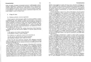 Comunicazione 67o 67x Comunicazione
isolato, ma anche dovunque sia necessario superare i confini spaziali, comuni
alienato, merce soggetta al capitale. Al tempo stesso, entrambe le ideologie ten
cazionali, organizzativi o temporali posti da qualsiasi forma di delimitazione, dono a condividere una caratteristica profondamente programmata dell'ideo
comprese quelle create dall'evoluzione o dall'emergere di nuovi sistemi attra
logia dominante, la tendenza cioè a considerare la competizione, ed il rapporto
verso il cambiamento naturale o storico. In tal modo essa riconosce il paradosso, fra capitale e lavoro, come se implicassero entrambi dei partner sostanzialmente
la contraddizione e i salti quantitativi dovuti a cambiamenti improvvisi, come omogenei in termini di comunicazione, sul modello dei mercanti medievali al
eventi ordinari e creativi al tempo stesso.
mercato (cfr. ) 6.z).
Si sarà notato che il rapporto fra i diversi livelli (almeno due) di qualsiasi
sistema di messaggi dato è stato considerato di preminente importanza nel cor
6. Il luogodel codice. so della presente trattazione. L'utilità dei termini 'struttura profonda' e 'strut
tura superficiale' consiste proprio nel mettere in evidenza i rapporti codice/mes
saggio a livelli particolari e determinati di analisi in diversi sistemi, senza im
6.t. Struttura profonda e struttura superficiale. plicare che tali strutture siano entità o cose localizzabili. (È in parte per questa
Come il rapporto codice/messaggio, quello fra struttura profonda e struttu ragione che si sono evitati termini rituali come 'sovrastruttura', 'base' o 'infra
ra superficiale può essere applicato ai sistemi socioeconomici a vari livelli di struttura' ). Allo stesso modo in cui la struttura profonda e quella superficiale
analisi, Per esempio, lo si potrebbe utilizzare come strumento per analizzare la di qualsiasi sistema di comunicazione sono insieme manifeste e immanenti in
struttura profonda di un discorso sociale, come l'ideologia dominante della so qualsiasi serie di messaggi di ragionevoli dimensioni da esso prodotti, anche la
cietà. In ciascun caso la struttura profonda del codice sarà di un tipo logico struttura profonda e quella superficiale di un sistema socioeconomico sono in
superiore — ma di un ordine di complessità inferiore — rispetto ai messaggi che
sieme manifeste ed immanenti in qualsiasi ragionevole numero di rapporti si
esso consente di trasmettere nelle attività finalizzate che costituiscono la strut esaminino o sperimentino. La struttura è immanente sia al livello del messaggio
tura di superficie (cfr. ( ) g.z, 4.6). individuale, sia a quello dei codici che lo vincolano (cfr. ) z.y). L'approccio
A questo punto può essere utile un'altra illustrazione di tipo linguistico. informazionista consente di analizzare i rapporti di un singolo individuo à tutti
Si prendano due frasi dalla struttura sintattica di superficie apparentemente i loro vari livelli — da quello fisiologico a quello personale — considerando lo
identica :
stesso individuo come un messaggio multidimensionale. L'individuo è cioè il
veicolo di un qualsiasi numero di bit d'informazione biosociale, la maggior parte
t) llfi aspettavo che il dottore visitasse Giovanni. dei quali può essere fatta risalire a vari repertori comuni (cfr. ) 6.6, sull'«indice
z) Ho persuaso il dottore a visitare Giovanni. di oppressione»).
Le si trasformi ora, applicando comuni norme sintattiche, in: Con le opportune moltiplicazioni e repliche ai diversi livelli, il semplice
triangolo della mediazione può essere applicato ad alcune delle caratteristiche
za) Mi aspettavo che Giovanni fosse visitato dal dottore. al livello di strutture profonde dell'attuale sistema economico (cfr'. fig. y). Marx
za) Ho persuaso Giovanni a farsi visitare dal dottore. fece spesso uso del concetto di mediazione, per esempio nei Lineamenti fonda
Il fatto che nelle frasi trasformate compaiano delle differenze semantiche mentali di critica dell'economia politica [ t857-58], per illustrare un certo numero
indica che, a questo particolare livello di analisi (che non riguarda la struttura
di rapporti : uno di essi è il rapporto fra moneta e prezzo nella struttura super
profonda del linguaggio nel suo insieme), la struttura semantica profonda delle
ficiale del capitalismo. La moneta occupa il vertice A nel triangolo, mentre b e c
due frasi non è la medesima. rappresentano merci di tipo diverso, per esempio una certa quantità di combu
Al contrario, se si considerano, per esempio, il liberalismo ed il conservato
stibile e una macchina utensile. Attraverso il mediatore — la moneta — ciascun
rismo nell'America del Nord come due ideologie che, in apparenza, sembrano elemento può essere fornito con un denominatore quantitativo e un prezzo re
in competizione ed opposizione reciproca nella struttura superficiale della so
lativo. La moneta — che una volta era solo una merce fra le altre (per esempio,
cietà, non si tarderà a scoprire che entrambe condividono. i medesimi valori a
l'oro o l'argento) — è diventata una merce diversa da tutte le altre (fatta ecce
livello di strutture profonde, in particolare l'individualismo psicologico ed eco zione dellaforza-lavoro, che è un valore capace di creare nuovo valore reale).
nomico delle cosiddette «uguali possibilità» (di competere). Tanto 1.'ideologia Cosi, come equivalente generale (che però non è tale in altre società), il denaro
liberale quanto quella conservatrice, che traggono entrambe le proprie radici è diventato un principio organizzativo, un indicatore semiotico di prezzo, un
da Locke, condividono cosi la digitalizzazione dell'«o/o», che è alla base della portatore d'informazione; e circola in quanto tale attraverso il sistema.
concezione competitiva e individualistica della società attuale. In essa, la comu Tuttavia, ad un livello piu profondo, la moneta non agisce come indicatore
nicazione della capacità creativa dell'individuo con il sistema (cioè, l'uso di tale di prezzo, ma come rappresentazione o rappresentante del valore, e, in partico
capacità) è mediata dal ruolo della capacità lavorativa come valore di scambio
lare, di valore di scambio. Al vertice A, la moneta rappresenta l'equivalente
 