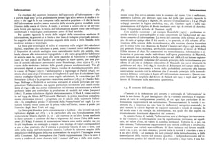 Informazione g64 g6g Informazione
Un risultato del carattere immaturo dell'approccio all'informazione — che mente come Dio aveva estratto tutte le creature dal vuoto. Uno è sufficiente,
a partire dagli anni 'go ha gradatamente invaso ogni altro settore di.studio e ri sosteneva Leibniz, per derivare ogni cosa dal nulla (per quanto riguarda la
cerca eche oggi fa lasua comparsa nella narrativa popolare — è che lateoria comunicazione analogica e digitale, cfr, ancora «Comunicazione», ) g.4). [Sug]i
dell'informazione sembra essere scaturita dalla seconda guerra mondiale come sviluppi associati in logica simbolica, ecc., cfr. Gardner r958, e sulla rap
Dioniso dalla coscia di Giove. A molti, e sovente a coloro che se ne servono presentazione dell'algebra di Boole mediante certi tipi di circuiti di distribu
nelle forme piu rigorose, la teoria dell'informazione appare come uno sviluppo zione l'importante articolo di Shannon r938].
intellettuale e tecnologico praticamente privo di basi storiche. Con qualche eccezione — ad esempio Rosenfield[I97i ] — pochissime ri
Per quanto riguarda la storia delle origini della concezione moderna di cerche storiche o antropologiche si sono concentrate sul background del mo
informazione, in generale ci si limita a due linee di indagine principali, entram derno concetto di informazione. La storia del cammino della scienza,' ad esem
be soggette alle restrizioni piuttosto anguste della storia e della filosofia delle pio, di rado si spinge oltre il xix secolo e, in generale, si rifà soltanto all'in
moderne scienza e tecnologia. venzione della scienza della termodinamica; alla versione classica formulata
La linea piu tecnologica di solito si concentra sulle origini dei calcolatori per la prima volta con chiarezza da Rudolf Clausius nel i85o e agli inizi della
digitali, macchine che calcolano a passi, come i numeri interi dell' aritmetica piu generale forma statistica, attribuibile essenzialmente al lavoro di WiBard
(i dispositivi di calcolo analogico sono naturalmente molto piu antichi, risa Gibbs intorno al i87o. Le connessioni tra termodinamica, informazione e ci
lendo almeno alle misurazioni topografiche e alle carte geografiche babilonesi bernetica si potevano anche individuare nell'opera pionieristica di Maxwell,
di seimila anni fa, come pure alle carte nautiche di bastoncini e conchiglie il cui articolo sui regolatori a bolla comparve nel i868 e il cui famoso ragiona
usate da vari popoli del Pacifico per navigare in mare aperto, per non par mento sull'apparente violazione del secondo principio della termodinamica per
lare di antichi calcolatori astronomici come Stonehenge, circa i7)o a. C., e le effetto di ciò che si definisce «diavoletto di Maxwell» (su cui si ritornerà) fu
«ruote della medicina» indiane delle grandi pianure nordamericane). Tra gli pubblicato nel i87i. Nel i894 le ricerche di Boltzmann nel campo della mec
strumenti digitali si annoverano l'abaco, vecchio di duemilacinquecento anni; canica statistica (meccanica e teoria della probabilità) portarono alla famosa
le «ossa» di Napier ( i6i7 ) ; l'addizionatrice a ingranaggi di Pascal (r64z), co osservazione secondo cui la relazione che il secondo principio della termodi
struita dieci anni dopo l'invenzione di Oughtred di quel tipo di calcolatore loga namica definisce «entropia» è legata all'«informazione mancante». Questo con
ritmico analogico-digitale noto come regolo calcolatore; la «macchina per dif cetto basilare fu ampliato dal lavoro di Szilard nel I925 e negli anni '8o dal
ferenziare» (i8rz ) e la progettata «macchina analitica» (i833) di Charles Bab lavoro di Neumann sulla meccanica quantistica.
bage. Babbage e Hollerith si servirono entrambi di schede perforate per rap
presentare l'informazione, ma questa particolare invenzione può essere ricon
dotta alr745 e alla sua prima realizzazione nelsistema automatizzato a schede I.3. Il contesto dell'ordine.
perforate usato per controllare la produzione di modelli del telaio Jacquard
(r8or). Il primo calcolatore digitale elettromeccanico, il Mark I, venne costrui «Uarietà» è la definizione piu astratta e universale di 'informazione' in
to nel i944 da Aiken dell'Università Harvard; la prima macchina completa tutte le sue forme, Si può iminaginare che la «varietà» costituisca il soprain
mente elettronica (ExiAc) — progettata per il calcolo delle traiettorie balisti sieme di tutte le configurazioni possibili, di cui ogni tipo particolare di in
che — fu completata presso l'Università della Pennsylvania nel i946. La no formazione rappresenterà un sottoinsieme. Necessariamente la varietà è so
tazione binaria venne usata per la prima volta nell'ErivAc, messo a punto per stenuta da, o impressa su, una base (o indicatore) energetico-materiale; in
l'esercito degli Stati Uniti nel r945. altri termini la varietà dipende da supporti materiali e veicoli di energia. In
La linea piu filosofica porta comunemente a Leibniz — che inventò un mol tal modo essa è sia energia sia informazione, ma quale dei due aspetti sia
tiplicatore digitale nel r67r — e in particolare alla sua formalizzazione della eventualmente dominante dipenderà dal contesto.
numerazione binaria-digitale (r, o) — già espressa in un'altra forma mediante In quanto forma di varietà, l'informazione non si distingue intrinsecamen
le linee spezzate e continue dei Aua o trigrammi del cinese Libro delle muta te dal «rumore». L'informazione non ha significazione intrinseca, né signifi
zioni (Yi Ring). I sistemi di numerazione binaria sono molto antichi, ma per cato, né valore d'uso, né valore di scambio intrinseci. Tuttavia in, o per, un
lo piu implicano un conteggio a coppie, con impiego di valori corrispondenti dato sistema, l'informazione rappresenterà una varietà codificata o strutturata,
a uno e due, piuttosto che il sistema a posizione binaria di uno e zero, cosi e il rumore una varietà non-codificata. Si deve insistere sul fattore modifi
utile nella teoria dell'informazione classica. Leibniz fu talmente stupito della cante «in, o per, un dato sistema», perché tutta la varietà è vincolata a uno o
semplicità e dell'eleganza della sua numerazione da scoprirvi l'immagine stessa a un altro livello — ad esempio dai noti principi della termodinamica, o dalle
della Creazione. Egli immaginava che l'unità rappresentasse Dio e lo zero il interrelazioni della varietà nel sistema specifico — indipendentemente dal ri
vuoto e credeva di avere ricavato tutti i numeri dall'uno e dallo zero esatta conoscimento pratico dei vincoli stessi. (La «casualità», dopo tutto, è una for
 