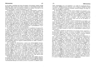 Informazione 566 567 Informazione
ma di ordine e manifesta una forma di struttura. Ad esempio i numeri casuali zione, respirazione, ecc.), ma appartiene a un ordine di complessità diverso) l
dipendono dalla struttura del sistema numerico; le disposizioni casuali nello ad esempio, dall informazione economica, che è il frutto di obiettivi di ordine
spazio dipendono dalle interrelazioni di materia ed energia e dai modi in cui superiore, pur potendo nondimeno includere obiettivi biologici di ordine in
materia ed energia si possono manifestare; e cosi via ). feriore (ad esempio la sussistenza).
La distinzione tra la forma di varietà chiamata 'informazione' e quella de Si elaborino brevemente i termini tecnici utilizzati nel paragrafo prece
finita 'rumore' è di conseguenza sempre una funzione della maniera in cui dente: un ordine di complessità, ad esempio l'ordine ecologico, comprende
la varietà globale disponibile per un determinato sistema finalizzato è suddi livelli di complessità. Poiché l'ordine socioeconomico dipende dall'ordine eco
visa mediante vari processi di codificazione e ordinamento. Il risultato della logico e rientra in questo, si può,aflermare che la società ha un ordinedi com
suddivisione globale sarà che certi tipi di varietà saranno seguiti, scambiati plessità superiore alla natura organica. Per 'sistema finalizzato' si intende qua
e usati, mentre altri saranno rigettati come «rumore» o passeranno del tutto lunque sistema — sociale, organico o artificiale — che sia almeno capace di
inosservati dal sistema o dai suoi sottosistemi. Ad esempio, la varietà nell'or elaborare informazioni per la correzione degli errori % che sia almeno or
bita osservata di Mercurio è rumore per la meccanica newtoniana; viceversa ganizzato verso la propria riproduzione.
per la relatività einsteiniana non soltanto è informazione, ma informazione In generale nei sistemi biologici e sociali la finalizzazione non implica uno
di importanza cruciale per la verifica sperimentale della teoria stessa della re scopo nel senso usuale del termine (intento conscio), ma talvolta nella lette
latività. Come regola generale, si può affermare che quanto piu elevato è l'or ratura 'finalistico' è usato come sinonimo di 'comportamento teleonomico' di
dine di complessità di un dato sistema finalizzato, tanto piu alto è il numero tali sistemi. Ad esempio quasi tutto il comportamento umano riguarda obiet
di tipi e livelli di varietà che questo è praticamente o potenzialmente in gra tivi e comportamenti non-consci. La maggior parte del nostro normale com
do di codificare e impiegare come informazione. portamento finalistico (il nostro intenzionale comportamento) è per di piuin
Si proceda oltre : si accetta comunemente che il «significato» in ognuna del conscio— nel senso freudiano di essere un «comportamento attivato da pro
le sue accezioni costituisca una funzione del contesto, che senza contesto non cessi primari»
vi possaessere significato (coloro che un tempo credevano nel «significato in (L inconscio, il livello di informazione dei processi primari, appartiene a
trinseco» delle parole formularono comunque una definizione contestuale del un tipo logico superiore rispetto al processo secondario, ovvero al processo
significato, anche se si supponeva che l'arbitro ultimo del significato fosse im d'informazione che include tanto la coscienza quanto la memoria ordinaria
plicitamente o esplicitamente Dio — o la logica, o la scienza, o la società). Seb («preconscio» freudiano) [cfr. Wilden rq7z, pp. gr-6z, 445-6r]).
bene l'informazione sia priva di significato come tale (il significato nasce ad Si osserverà che 'ordine' e 'disordine' pongono in gioco un'interazione si
un livello diverso nel sistema di comunicazione, cioè in rapporto a un diverso mile a quella tra 'informazione' e 'rumore'. In molti contesti, 'informazione'
livello del contesto), il concetto di informazione fornisce uno strumento per sarà quindi sinonimo di 'ordine' e 'rumore' di 'disordine'. Per un dato siste
spiegare perché il contesto sia necessario al significato. (E al contempo schiude ma biologico o sociale, la suddivisione e l'impiego della relazione ordine-di
tutti i problemi relativi al rapporto sistema-ambiente tra testo e contesto, e sordine è essenziale alla conservazione del sistema (conservazione «metabo
tra livelli di contesto). lica» nei sistemi biologici; «sussistenza» nei sistemi sociali ). L'impiego cor
Se si conviene che informazione e rumore sono intrinsecarnenteintercam retto della relazione è decisivo per la forma di stabilità fondamentale o cor
biabili, ne consegue ovviamente che senza contesto non vi può essere infor rente del sistema, per le sue capacità riproduttive e per la sua capacità di
mazione. In altri termini, senza un contesto (o livello di contesto) in rapporto adattarsi con successo sia a fluttuazioni ambientali stocastiche, sia a pertur
al quale si possano suddividere o «classificare» tipi particolari di varietà come bazioni interne ed esterne (rumore) prodotte dalle sue stesse attività: In un
tipi particolari di informazione, è impossibile distinguere un tipo di varietà determinato sistema, il modo in cui le relazioni informazione-rumore e ordine
dall'altro. Senza contesto, ci si trova di fronte alla diflerenza pura — a un con disordine sono suddivisenel tempo può anche ragguagliare abbondantemente
tinuum di differenze tra cui sono impossibili le distinzioni. Non si possono sulla flessibilità sistemica, ossia sulla capacità del sistema di sopravvivere nel
tracciare confini ; non si possono discernere « figure» dallo «sfondo» ; non si lungo periodo — mediante adattamenti strutturali al 'rumore' o al 'disordine'
possono utilizzare «disposizioni»; non sono disponibili codici da usare come (generati sia esternamente sia internamente, o in entrambi i modi ) che altri
tipi particolari di vincolo sulla varietà. La varietà è tutto. Ma, varietà totale menti lo sommergerebbero. Citando liberamente Bateson [rg7zj : tutto ciò che
= informazione potenzialmente infinita = informazione zero. non è informazione, né ridondanza, né relazione codificata, utilizzata, è rumore;
Un'ulteriore implicazione del presupposto iniziale sulla varietà è che l'in e il rumore è l'unica fonte possibile di nuove configurazioni,
formazione può nascere soltanto nell'ambito del contesto di sistemi finalizza
ti, essi stessi a loro volta contestualizzati da ordini di complessità. Ad esempio,
l'informazione biologica nel sistema nervoso è il prodotto di obiettivi (nutri
 